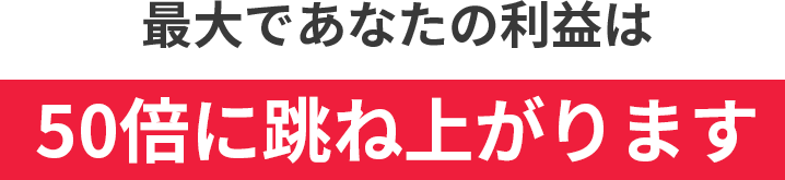 最大であなたの利益は50倍に跳ね上がります