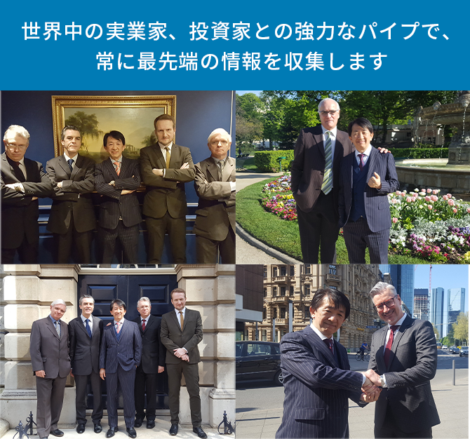 世界中の実業家、投資家との強力なパイプで、常に最先端の情報を収集します。