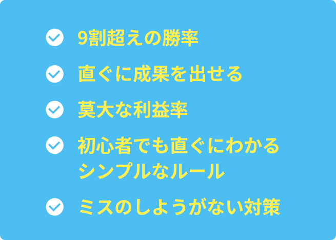 ・9割超えの勝率・直ぐに成果を出せる・莫大な利益率・初心者でも直ぐにわかるシンプルなルール・ミスのしようがない対策