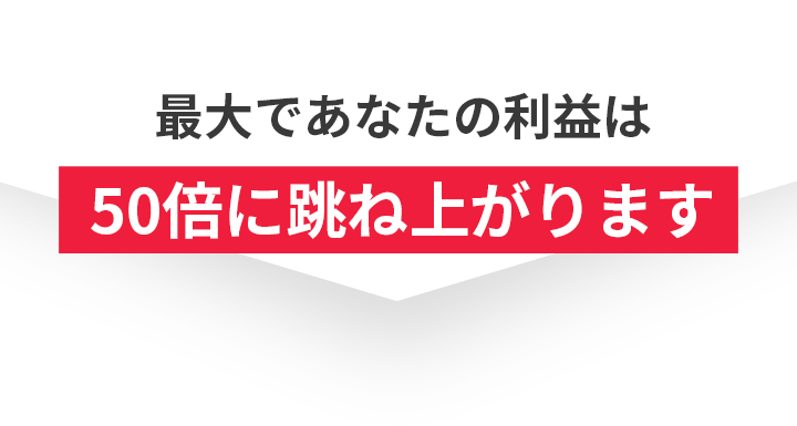 最大であなたの利益は50倍に跳ね上がります